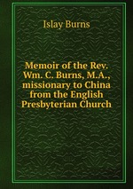 Memoir of the Rev. Wm. C. Burns, M.A., missionary to China from the English Presbyterian Church