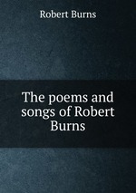 The poems and songs of Robert Burns