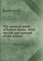The poetical works of Robert Burns. With the life and portrait of the author