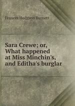 Sara Crewe; or, What happened at Miss Minchin`s, and Editha`s burglar