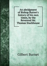 An abridgment of Bishop Burnet`s history of his own times, by the Reverend Mr. Thomas Stackhouse