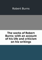The works of Robert Burns: with an account of his life and criticism on his writings