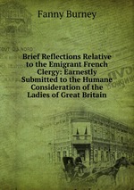Brief Reflections Relative to the Emigrant French Clergy: Earnestly Submitted to the Humane Consideration of the Ladies of Great Britain