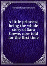 A little princess; being the whole story of Sara Crewe, now told for the first time