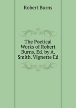 The Poetical Works of Robert Burns, Ed. by A. Smith. Vignette Ed