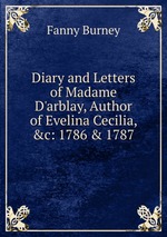 Diary and Letters of Madame D`arblay, Author of Evelina Cecilia, &c: 1786 & 1787