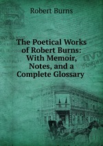 The Poetical Works of Robert Burns: With Memoir, Notes, and a Complete Glossary
