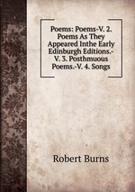 Poems: Poems-V. 2. Poems As They Appeared Inthe Early Edinburgh Editions.-V. 3. Posthmuous  Poems.-V. 4. Songs