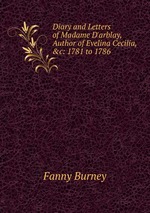 Diary and Letters of Madame D`arblay, Author of Evelina Cecilia, &c: 1781 to 1786