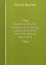 Evelina: Or, the History of a Young Lady`s Entrance Into the World, Volume 1