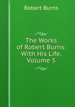 The Works of Robert Burns: With His Life, Volume 5