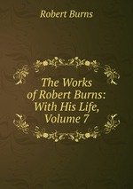 The Works of Robert Burns: With His Life, Volume 7