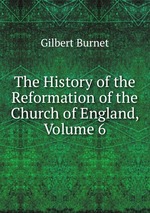 The History of the Reformation of the Church of England, Volume 6