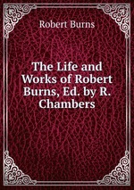 The Life and Works of Robert Burns, Ed. by R. Chambers