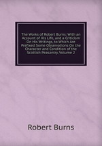 The Works of Robert Burns: With an Account of His Life, and a Criticism On His Writings, to Which Are Prefixed Some Observations On the Character and Condition of the Scottish Peasantry, Volume 2