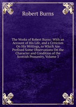 The Works of Robert Burns: With an Account of His Life, and a Criticism On His Writings, to Which Are Prefixed Some Observations On the Character and Condition of the Scottish Peasantry, Volume 3
