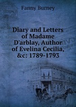 Diary and Letters of Madame D`arblay, Author of Evelina Cecilia, &c: 1789-1793