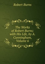 The Works of Robert Burns; with His Life, by A. Cunningham, Volume 6