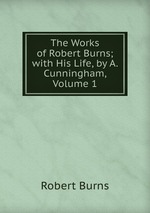 The Works of Robert Burns; with His Life, by A. Cunningham, Volume 1