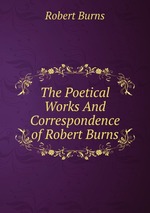 The Poetical Works And Correspondence of Robert Burns