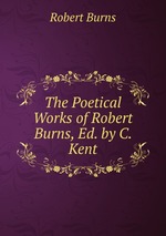 The Poetical Works of Robert Burns, Ed. by C. Kent
