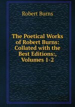 The Poetical Works of Robert Burns: Collated with the Best Editions:, Volumes 1-2