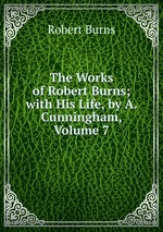 The Works of Robert Burns; with His Life, by A. Cunningham, Volume 7