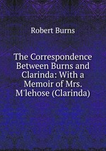 The Correspondence Between Burns and Clarinda: With a Memoir of Mrs. M`lehose (Clarinda)