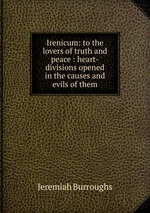 Irenicum: to the lovers of truth and peace : heart-divisions opened in the causes and evils of them