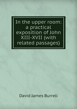 In the upper room: a practical exposition of John XIII-XVII (with related passages)