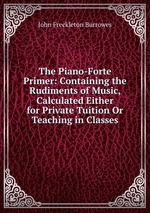 The Piano-Forte Primer: Containing the Rudiments of Music, Calculated Either for Private Tuition Or Teaching in Classes