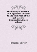 The history of Scotland: from Agricola`s invasion to the extinction of the last Jacobite insurrection, index volume