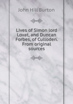 Lives of Simon lord Lovat, and Duncan Forbes, of Culloden. From original sources