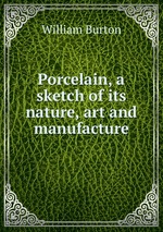 Porcelain, a sketch of its nature, art and manufacture
