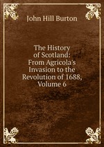 The History of Scotland: From Agricola`s Invasion to the Revolution of 1688, Volume 6