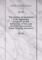 The History of Scotland: From Agricola`s Invasion to the Extinction of the Last Jacobite Insurrection, Index Volume, Volume 3