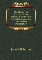 The History of Scotland: From Agrcola`s Invasion to the Extinction of the Last Jacobite Insurrection