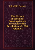 The History of Scotland: From Agricola`s Invasion to the Revolution of 1688, Volume 4
