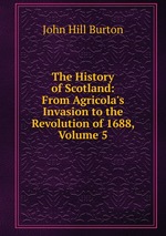 The History of Scotland: From Agricola`s Invasion to the Revolution of 1688, Volume 5