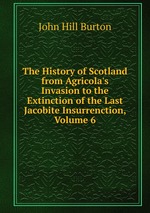 The History of Scotland from Agricola`s Invasion to the Extinction of the Last Jacobite Insurrenction, Volume 6