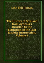 The History of Scotland from Agricola`s Invasion to the Extinction of the Last Jacobite Insurrection, Volume 4