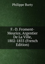 F.-D. Froment-Meurice, Argentier De La Ville, 1802-1855 (French Edition)