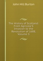 The History of Scotland: From Agricola`S Invasion to the Revolution of 1688, Volume 3
