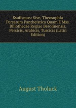 Ssufismus: Sive, Theosophia Persarum Pantheistica Quam E Mss. Biliothecae Regiae Berolinensis, Persicis, Arabicis, Turcicis (Latin Edition)
