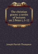 The christian graces: a series of lectures on 2 Peter i, 5-12