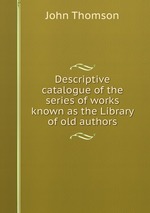 Descriptive catalogue of the series of works known as the Library of old authors