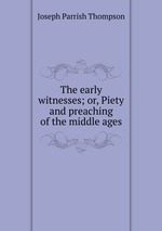 The early witnesses; or, Piety and preaching of the middle ages