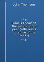 Francis Thomson, the Preston-born poet (with notes on some of his works)