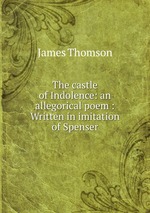 The castle of Indolence: an allegorical poem : Written in imitation of Spenser