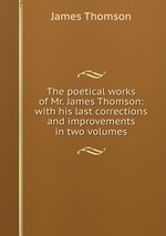 The poetical works of Mr. James Thomson: with his last corrections and improvements in two volumes